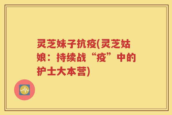 灵芝妹子抗疫(灵芝姑娘：持续战“疫”中的护士大本营)