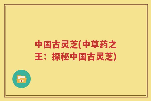 中国古灵芝(中草药之王：探秘中国古灵芝)