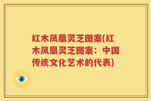 红木凤凰灵芝图案(红木凤凰灵芝图案：中国传统文化艺术的代表)