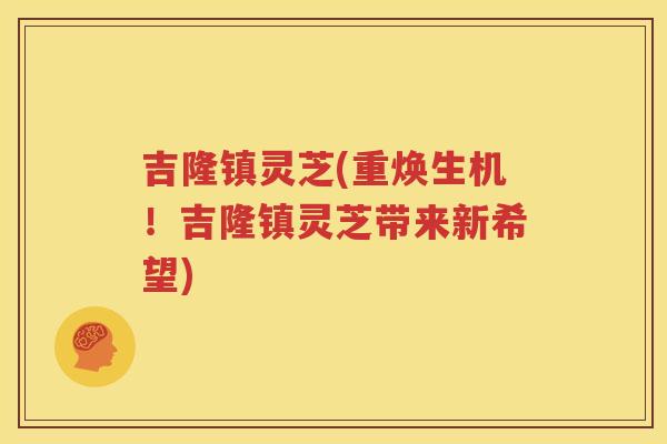 吉隆镇灵芝(重焕生机！吉隆镇灵芝带来新希望)
