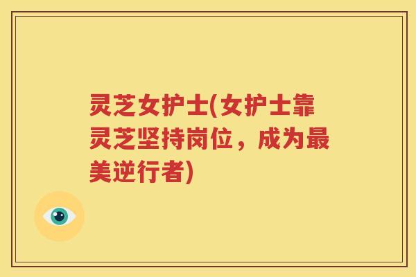 灵芝女护士(女护士靠灵芝坚持岗位，成为最美逆行者)