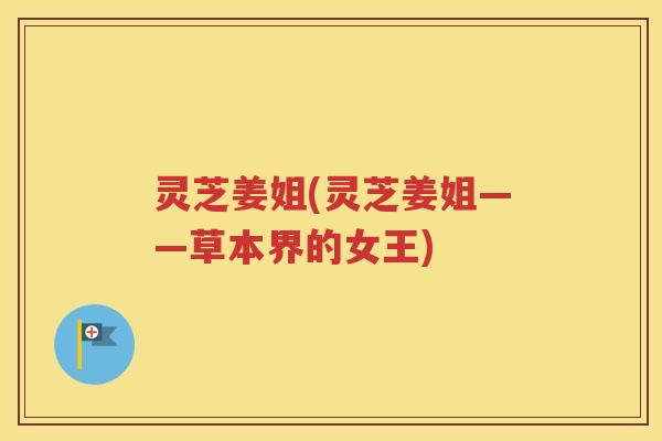 灵芝姜姐(灵芝姜姐——草本界的女王)