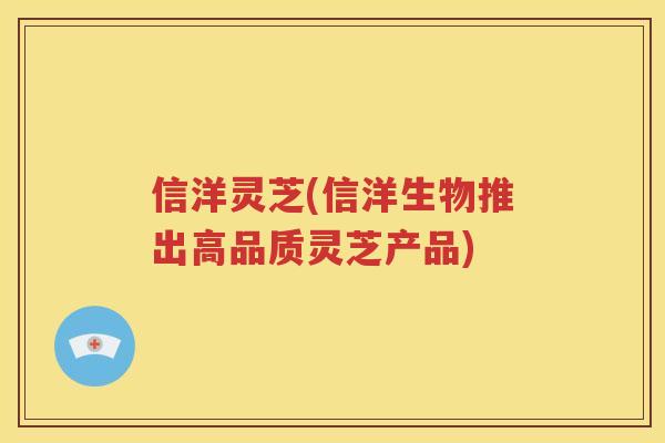 信洋灵芝(信洋生物推出高品质灵芝产品)