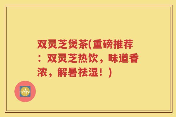 双灵芝煲茶(重磅推荐：双灵芝热饮，味道香浓，解暑祛湿！)