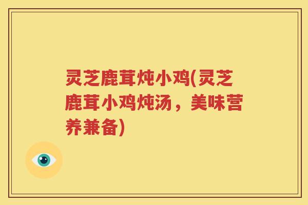灵芝鹿茸炖小鸡(灵芝鹿茸小鸡炖汤，美味营养兼备)