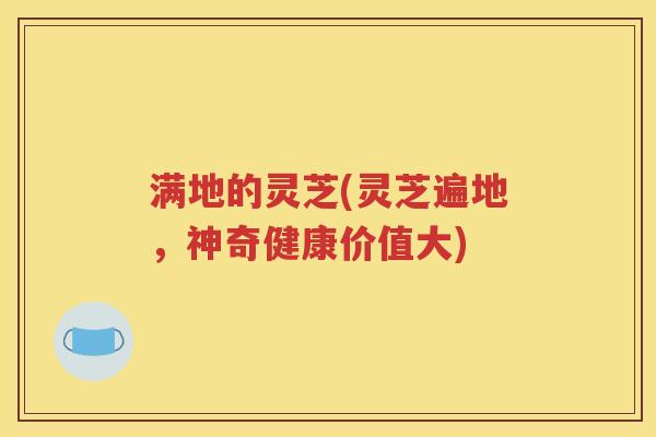 满地的灵芝(灵芝遍地，神奇健康价值大)