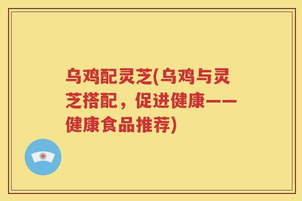 乌鸡配灵芝(乌鸡与灵芝搭配，促进健康——健康食品推荐)