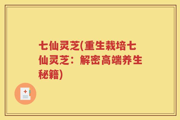 七仙灵芝(重生栽培七仙灵芝：解密高端养生秘籍)