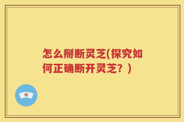 怎么掰断灵芝(探究如何正确断开灵芝？)