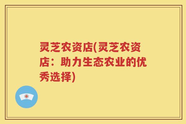 灵芝农资店(灵芝农资店：助力生态农业的优秀选择)