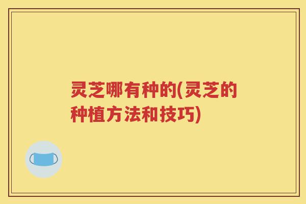 灵芝哪有种的(灵芝的种植方法和技巧)