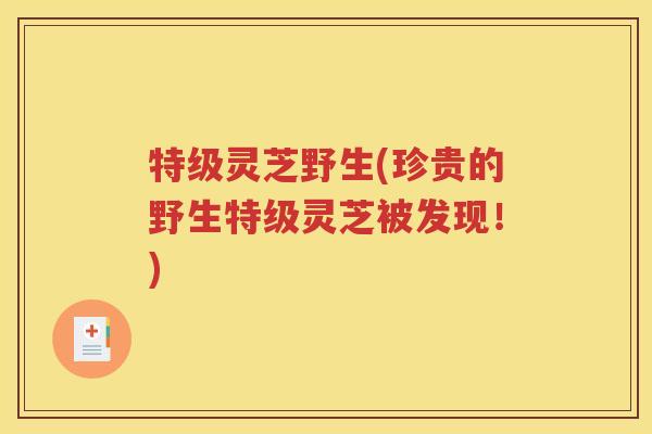 特级灵芝野生(珍贵的野生特级灵芝被发现！)