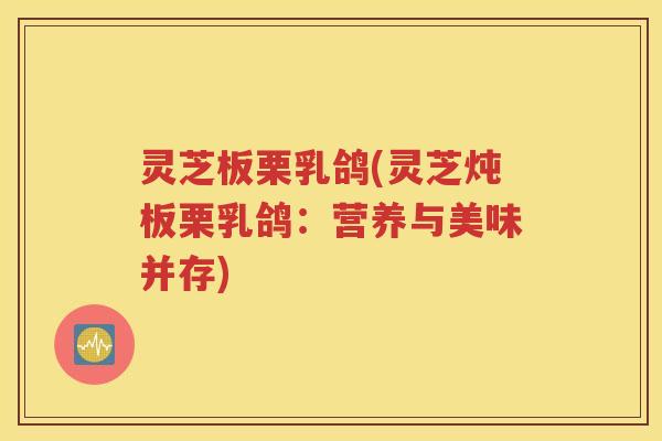 灵芝板栗乳鸽(灵芝炖板栗乳鸽：营养与美味并存)