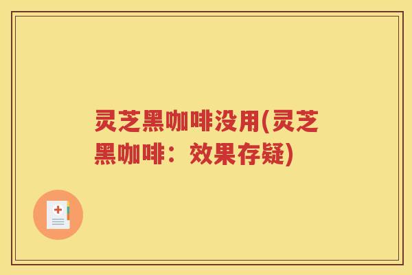 灵芝黑咖啡没用(灵芝黑咖啡：效果存疑)