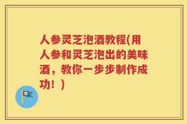 人参灵芝泡酒教程(用人参和灵芝泡出的美味酒，教你一步步制作成功！)