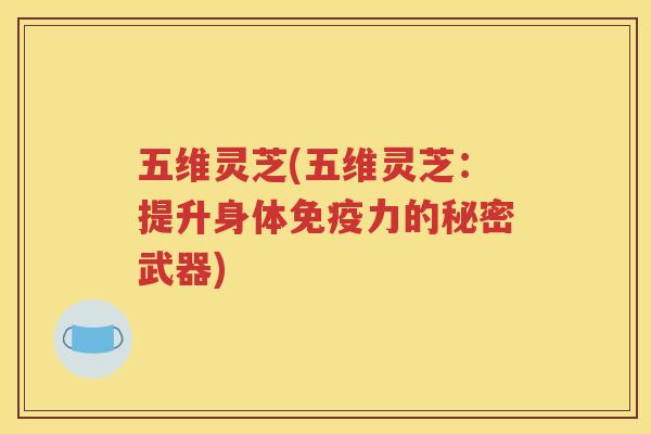 五维灵芝(五维灵芝：提升身体免疫力的秘密武器)