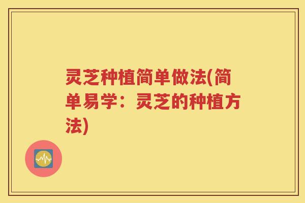 灵芝种植简单做法(简单易学：灵芝的种植方法)