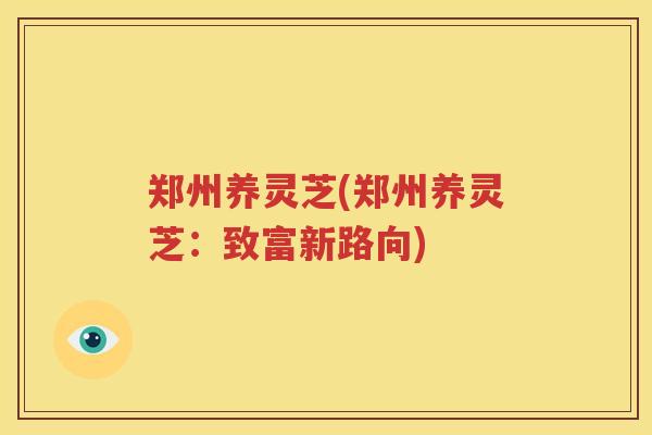 郑州养灵芝(郑州养灵芝：致富新路向)
