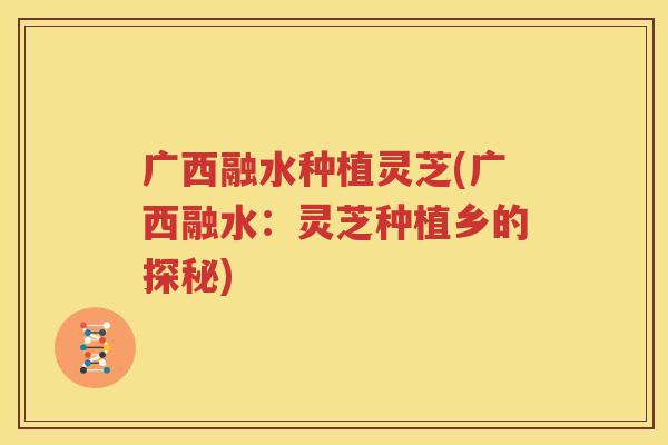 广西融水种植灵芝(广西融水：灵芝种植乡的探秘)