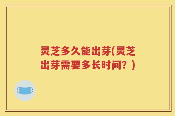 灵芝多久能出芽(灵芝出芽需要多长时间？)