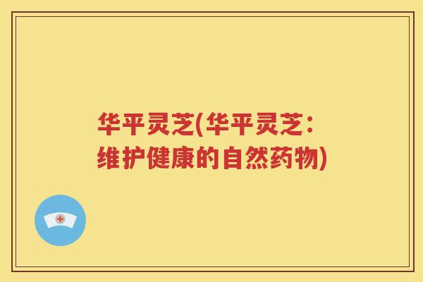 华平灵芝(华平灵芝：维护健康的自然药物)