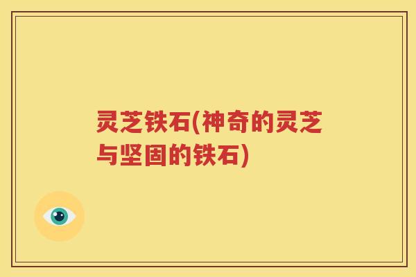 灵芝铁石(神奇的灵芝与坚固的铁石)