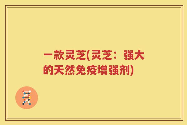 一款灵芝(灵芝：强大的天然免疫增强剂)