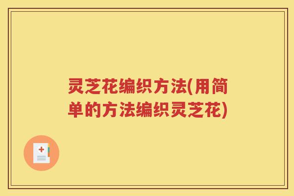 灵芝花编织方法(用简单的方法编织灵芝花)