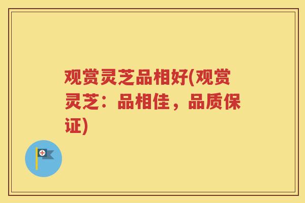 观赏灵芝品相好(观赏灵芝：品相佳，品质保证)