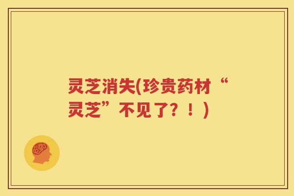 灵芝消失(珍贵药材“灵芝”不见了？！)