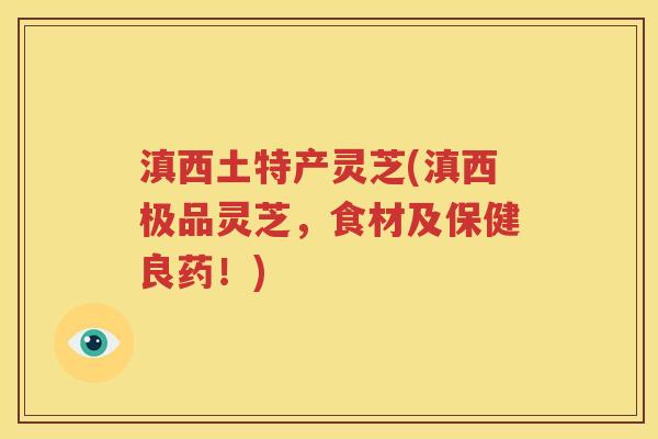 滇西土特产灵芝(滇西极品灵芝，食材及保健良药！)