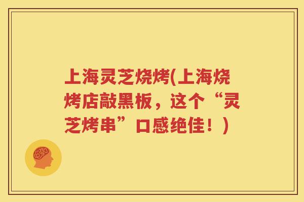 上海灵芝烧烤(上海烧烤店敲黑板，这个“灵芝烤串”口感绝佳！)