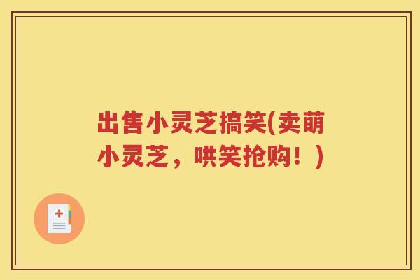 出售小灵芝搞笑(卖萌小灵芝，哄笑抢购！)