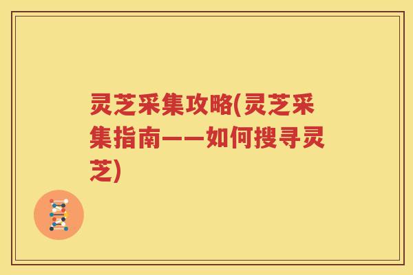 灵芝采集攻略(灵芝采集指南——如何搜寻灵芝)