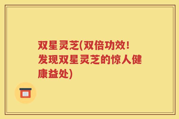 双星灵芝(双倍功效！发现双星灵芝的惊人健康益处)