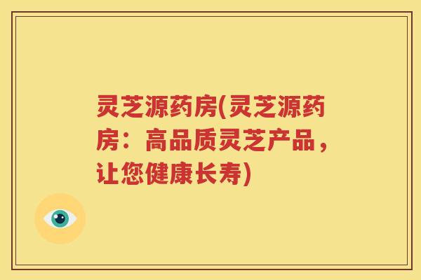 灵芝源药房(灵芝源药房：高品质灵芝产品，让您健康长寿)