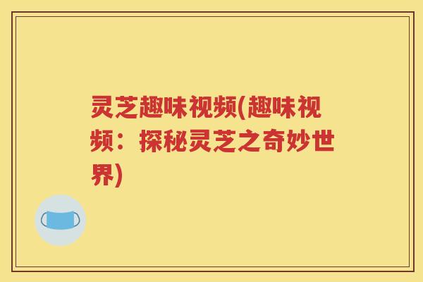 灵芝趣味视频(趣味视频：探秘灵芝之奇妙世界)