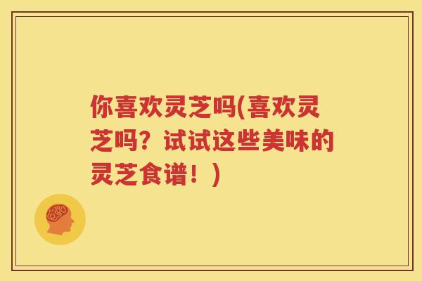 你喜欢灵芝吗(喜欢灵芝吗？试试这些美味的灵芝食谱！)