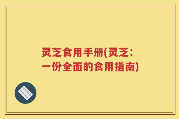 灵芝食用手册(灵芝：一份全面的食用指南)