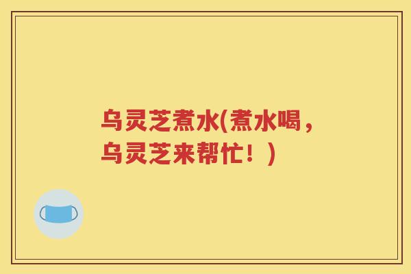 乌灵芝煮水(煮水喝，乌灵芝来帮忙！)
