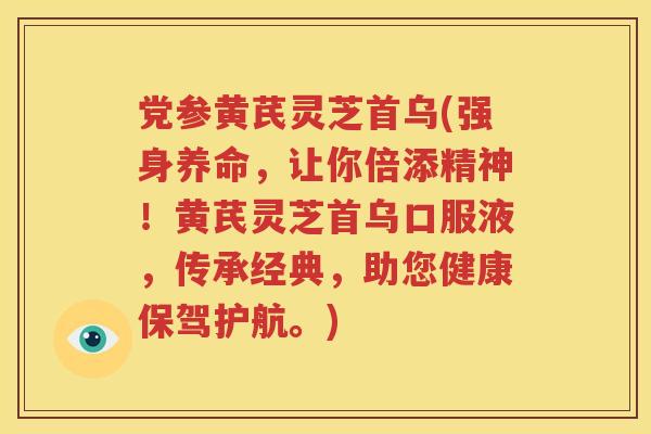 党参黄芪灵芝首乌(强身养命，让你倍添精神！黄芪灵芝首乌口服液，传承经典，助您健康保驾护航。)