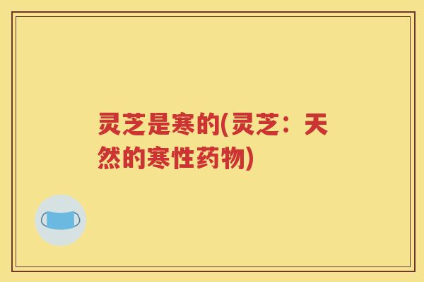 灵芝是寒的(灵芝：天然的寒性药物)