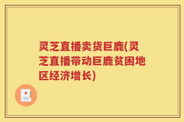 灵芝直播卖货巨鹿(灵芝直播带动巨鹿贫困地区经济增长)
