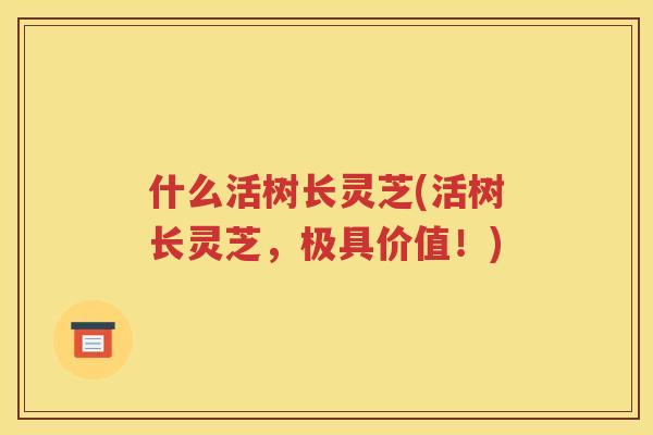 什么活树长灵芝(活树长灵芝，极具价值！)