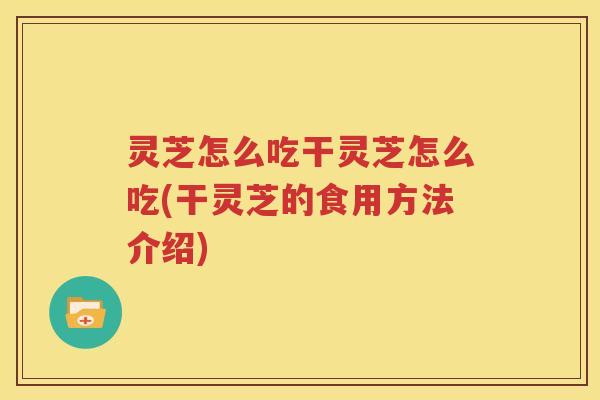 灵芝怎么吃干灵芝怎么吃(干灵芝的食用方法介绍)