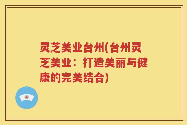 灵芝美业台州(台州灵芝美业：打造美丽与健康的完美结合)