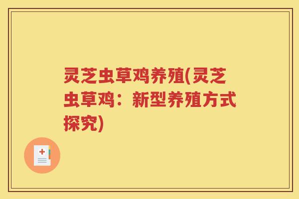 灵芝虫草鸡养殖(灵芝虫草鸡：新型养殖方式探究)