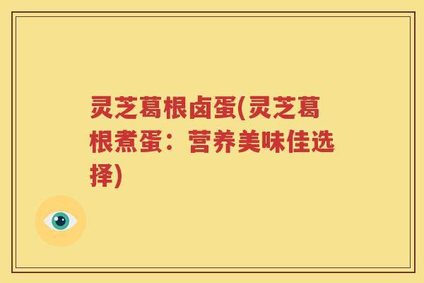 灵芝葛根卤蛋(灵芝葛根煮蛋：营养美味佳选择)