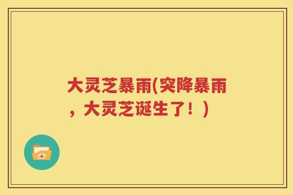 大灵芝暴雨(突降暴雨，大灵芝诞生了！)