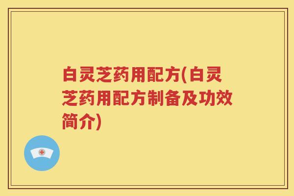 白灵芝药用配方(白灵芝药用配方制备及功效简介)